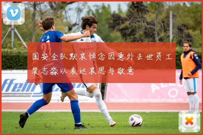 国安全队默哀悼念因意外去世员工裴志淼以表达哀思与敬意