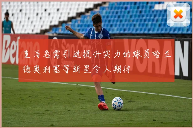 皇马急需引进提升实力的球员哈兰德奥利塞等新星令人期待