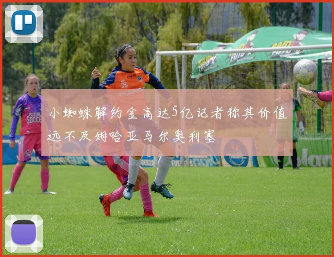 小蜘蛛解约金高达5亿记者称其价值远不及姆哈亚马尔奥利塞