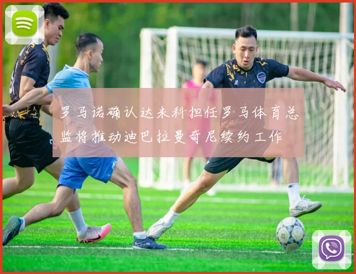 罗马诺确认达米科担任罗马体育总监将推动迪巴拉曼奇尼续约工作