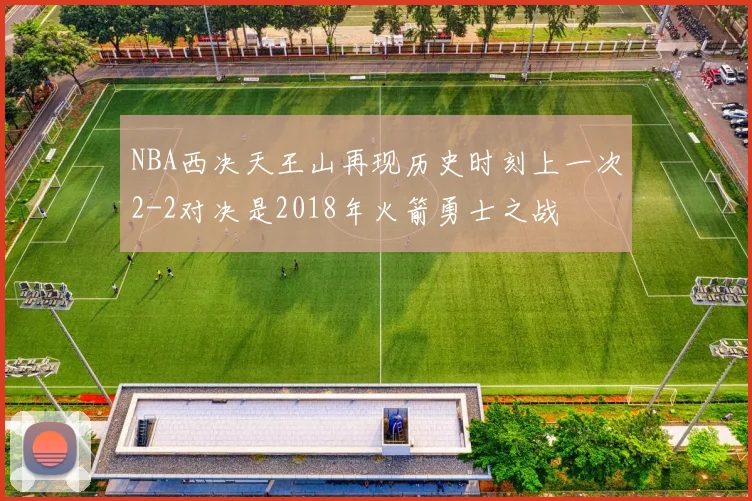 NBA西决天王山再现历史时刻上一次2-2对决是2018年火箭勇士之战