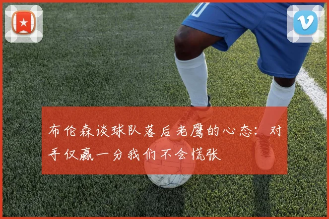 布伦森谈球队落后老鹰的心态：对手仅赢一分我们不会慌张