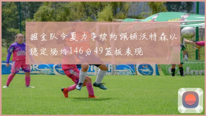 掘金队今夏力争续约佩顿沃特森以稳定场均146分49篮板表现