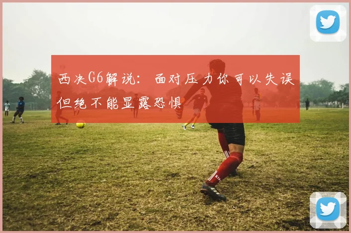 西决G6解说：面对压力你可以失误但绝不能显露恐惧