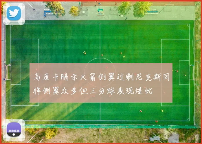 乌度卡暗示火箭侧翼过剩尼克斯同样侧翼众多但三分球表现堪忧