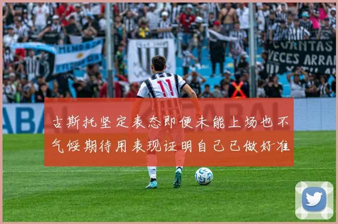 古斯托坚定表态即便未能上场也不气馁期待用表现证明自己已做好准备