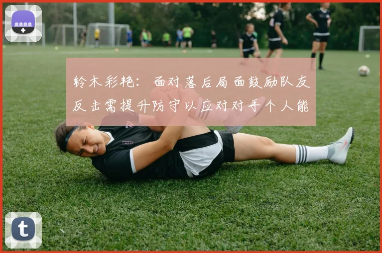 铃木彩艳：面对落后局面鼓励队友反击需提升防守以应对对手个人能力