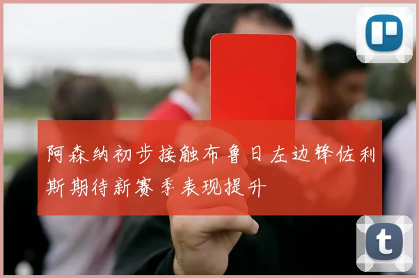 阿森纳初步接触布鲁日左边锋佐利斯期待新赛季表现提升