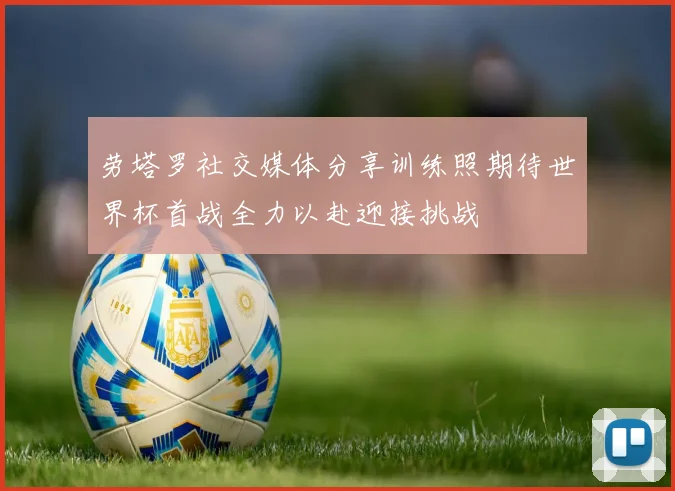 劳塔罗社交媒体分享训练照期待世界杯首战全力以赴迎接挑战