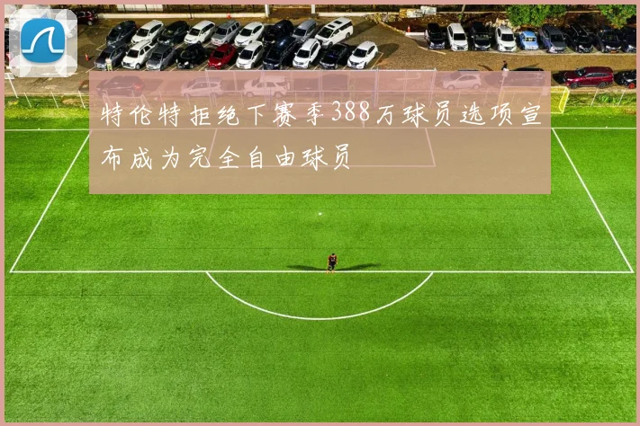 特伦特拒绝下赛季388万球员选项宣布成为完全自由球员