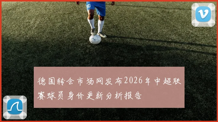 德国转会市场网发布2026年中超联赛球员身价更新分析报告